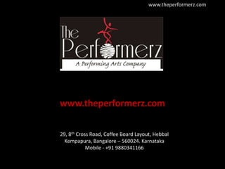 www.theperformerz.com 29, 8th Cross Road, Coffee Board Layout, HebbalKempapura, Bangalore – 560024. Karnataka Mobile - +91 9880341166 