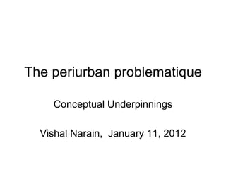 The periurban problematique Conceptual Underpinnings Vishal Narain,  January 11, 2012 