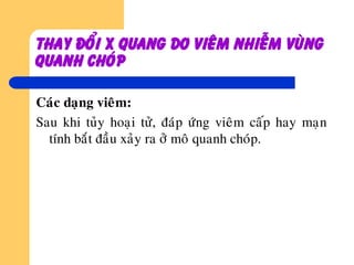 Thay ñoåi x quang do vieâm nhieãm vuøng
quanh choùp
Caùc daïng vieâm:
Sau khi tuûy hoaïi töû, ñaùp öùng vieâm caáp hay maïn
tính baét ñaàu xaûy ra ôû moâ quanh choùp.
 