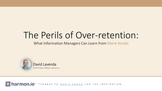 The Perils of Over-retention:
What Information Managers Can Learn from Marie Kondo
* T H A N K S T O M A R I E K O N D O F O R T H E I N S P I R A T I O N .
David Lavenda
Chief Product Officer, harmon.ie
 