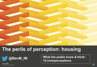 The perils of perception: housing
@BenM_IM What the public know & think:
10 (mis)perceptions
 