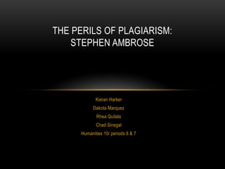 THE PERILS OF PLAGIARISM:
    STEPHEN AMBROSE




             Kieran Harker
            Dakota Marquez
             Rhea Quilala
             Chad Sinegal
      Humanities 10/ periods 6 & 7
 