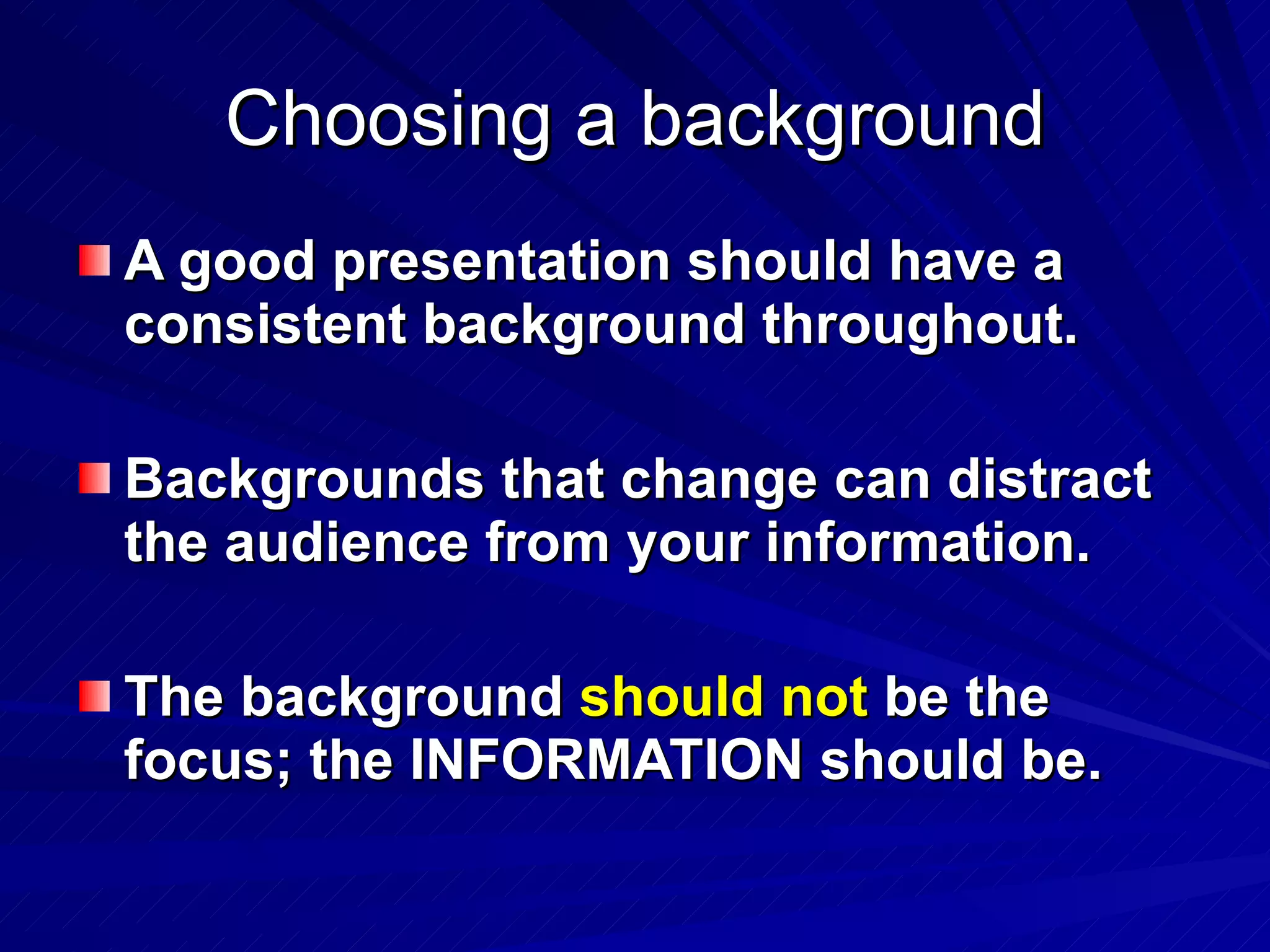 Choosing a background A good presentation should have a consistent background throughout. Backgrounds that change can distract the audience from your information. The background  should not  be the focus; the INFORMATION should be. 