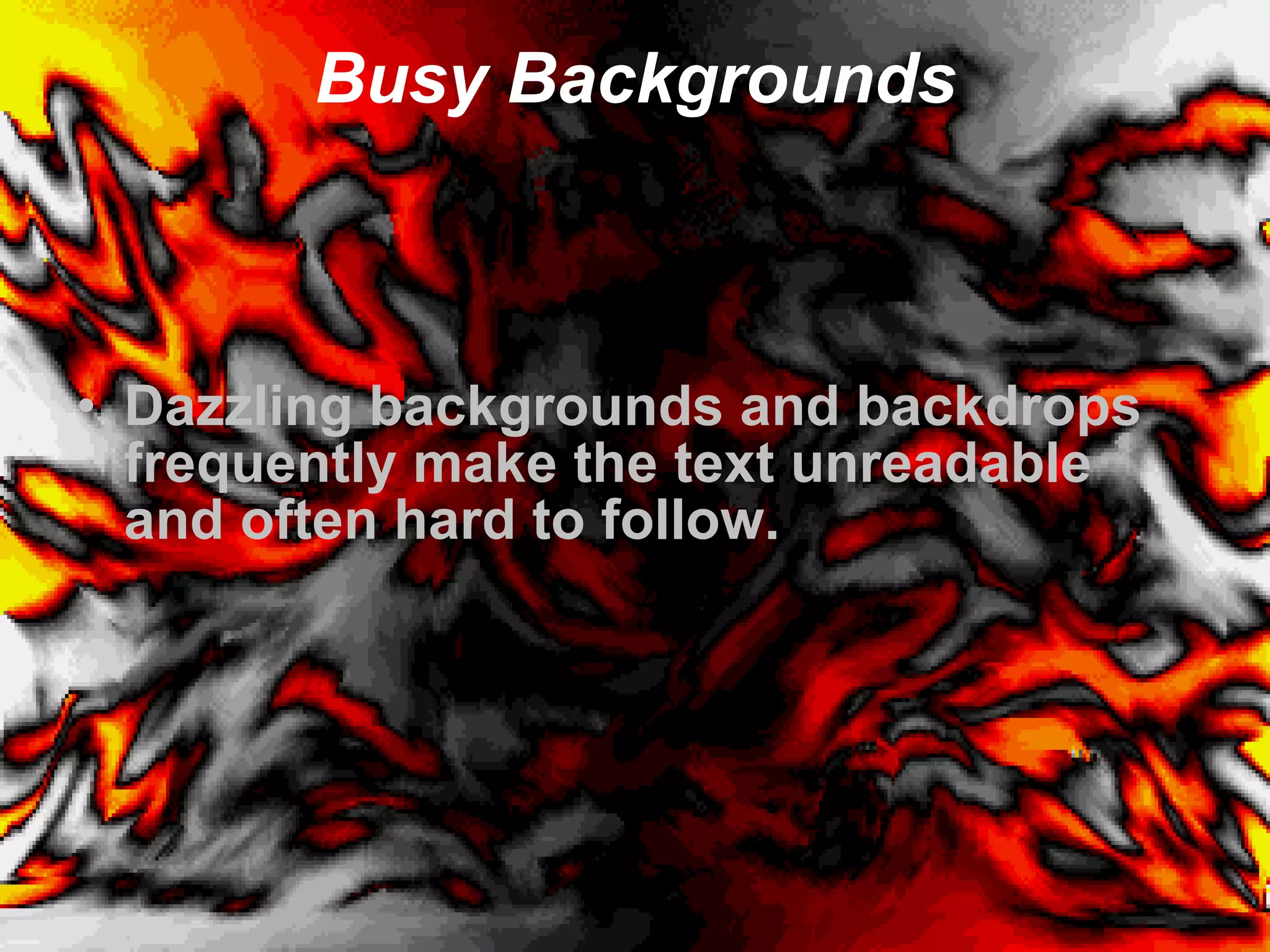 Busy Backgrounds Dazzling backgrounds and backdrops frequently make the text unreadable and often hard to follow.  