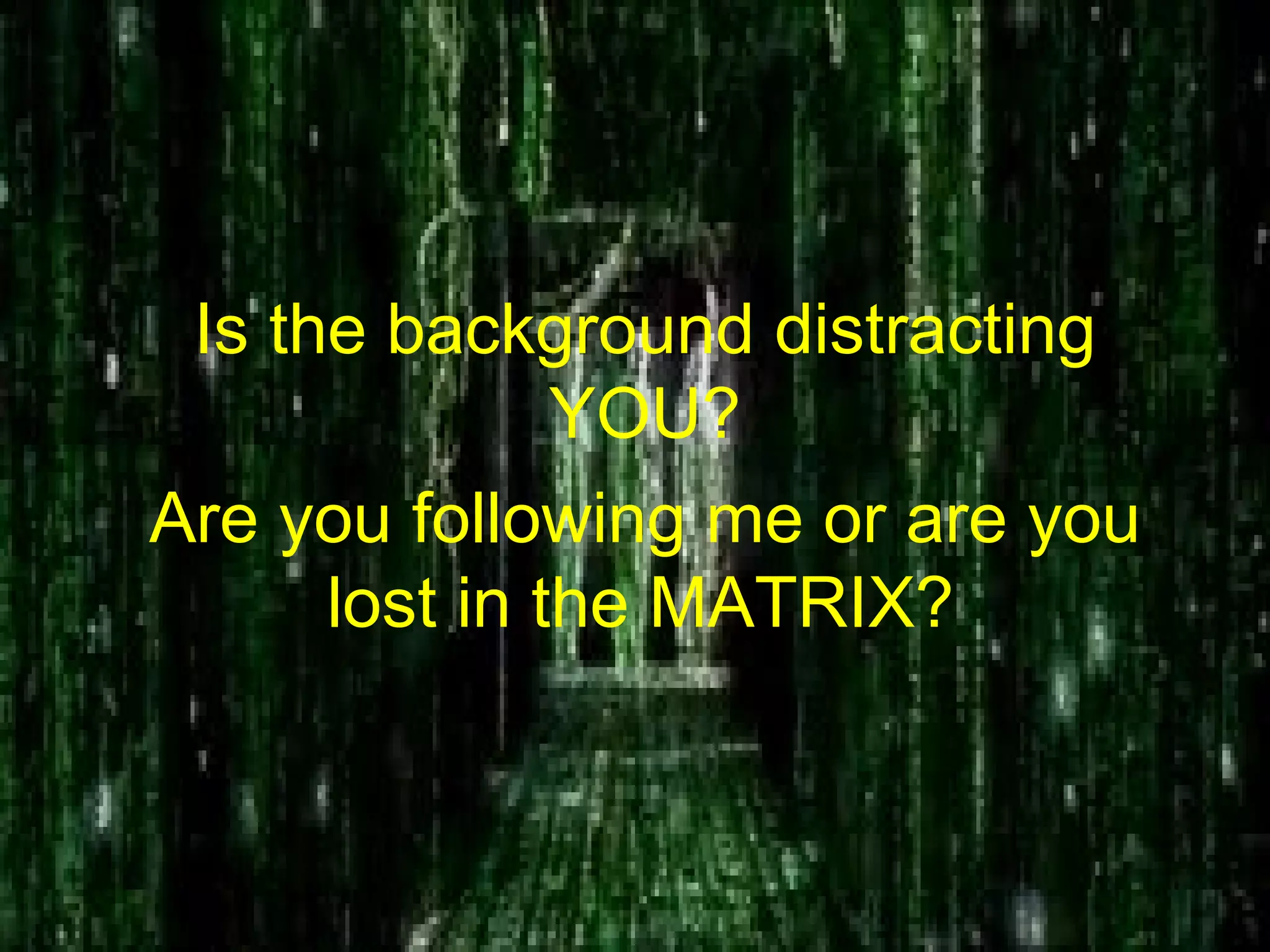 Is the background distracting YOU? Are you following me or are you lost in the MATRIX?   