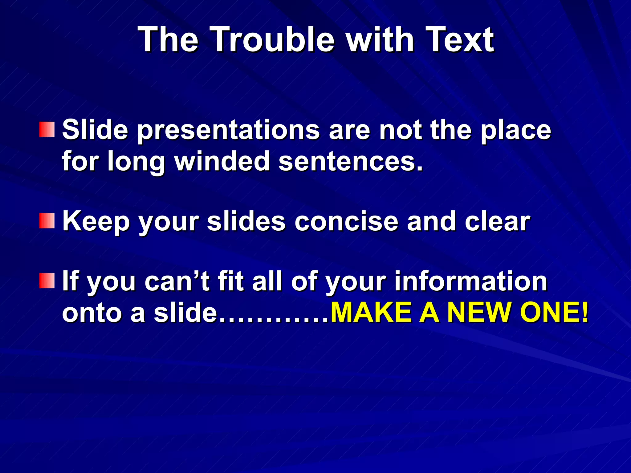 The Trouble with Text Slide presentations are not the place for long winded sentences.  Keep your slides concise and clear If you can’t fit all of your information onto a slide………… MAKE A NEW ONE! 