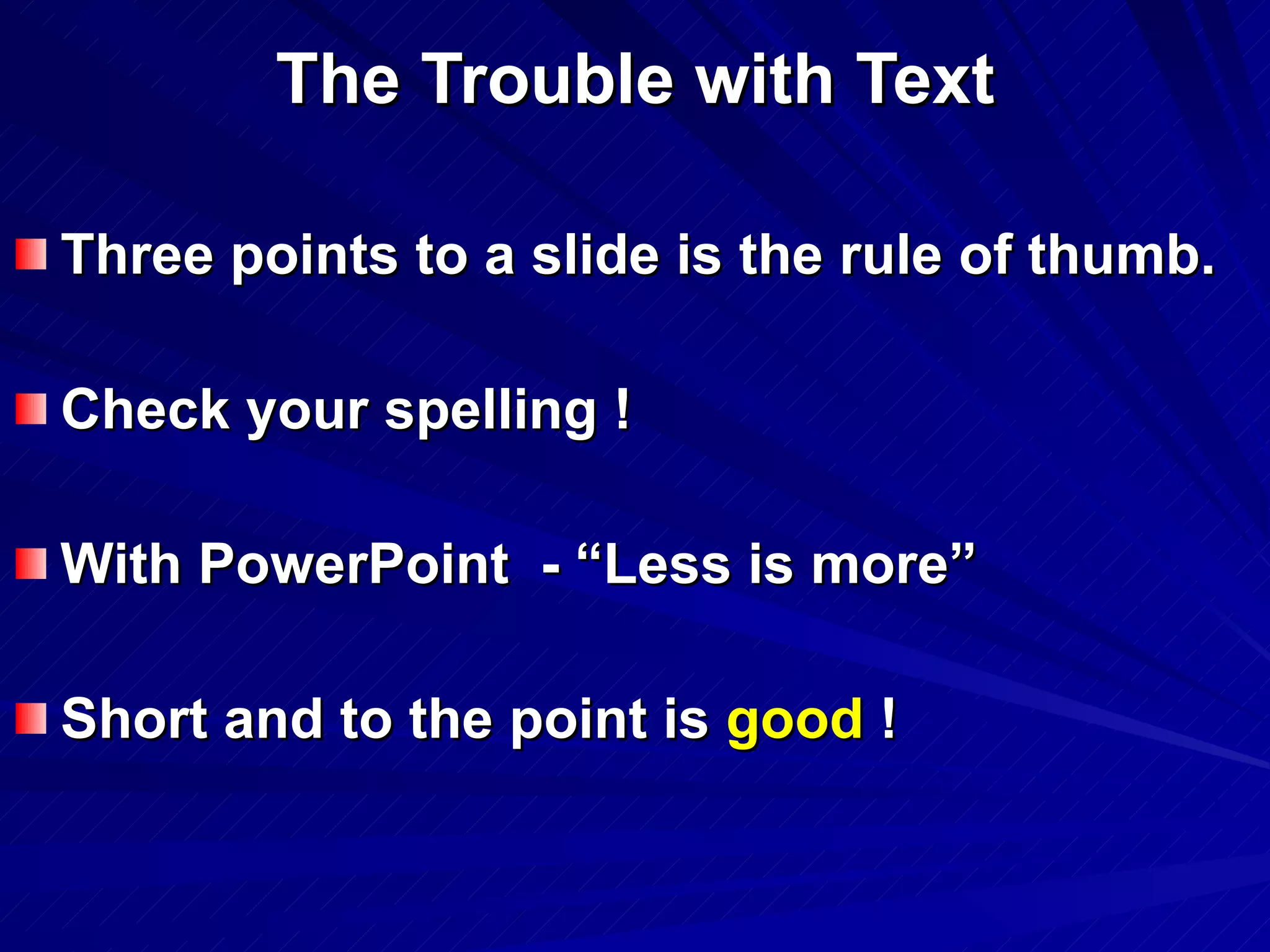 The Trouble with Text Three points to a slide is the rule of thumb. Check your spelling ! With PowerPoint  - “Less is more” Short and to the point is  good  ! 