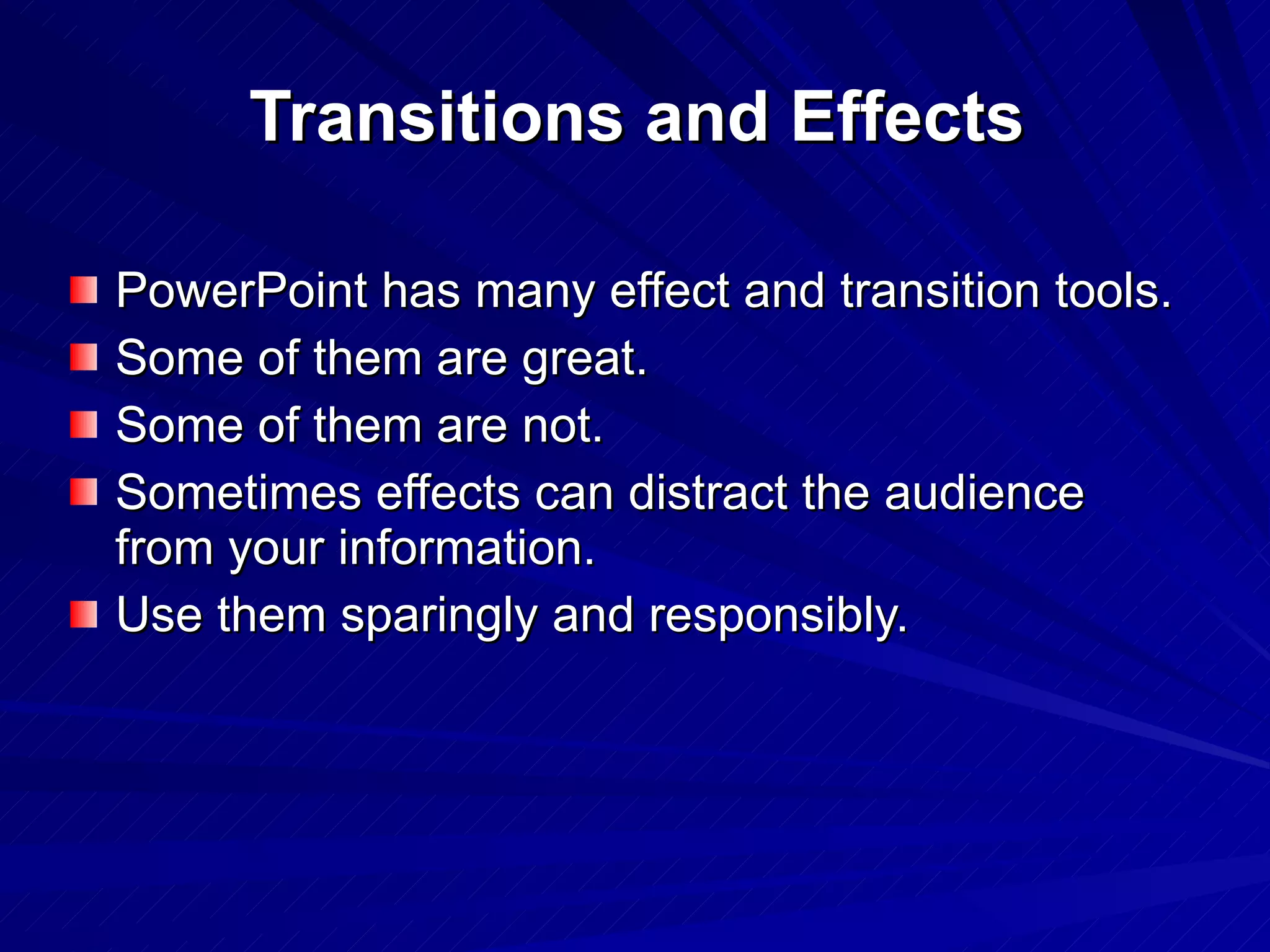 Transitions and Effects PowerPoint has many effect and transition tools. Some of them are great. Some of them are not. Sometimes effects can distract the audience from your information. Use them sparingly and responsibly. 