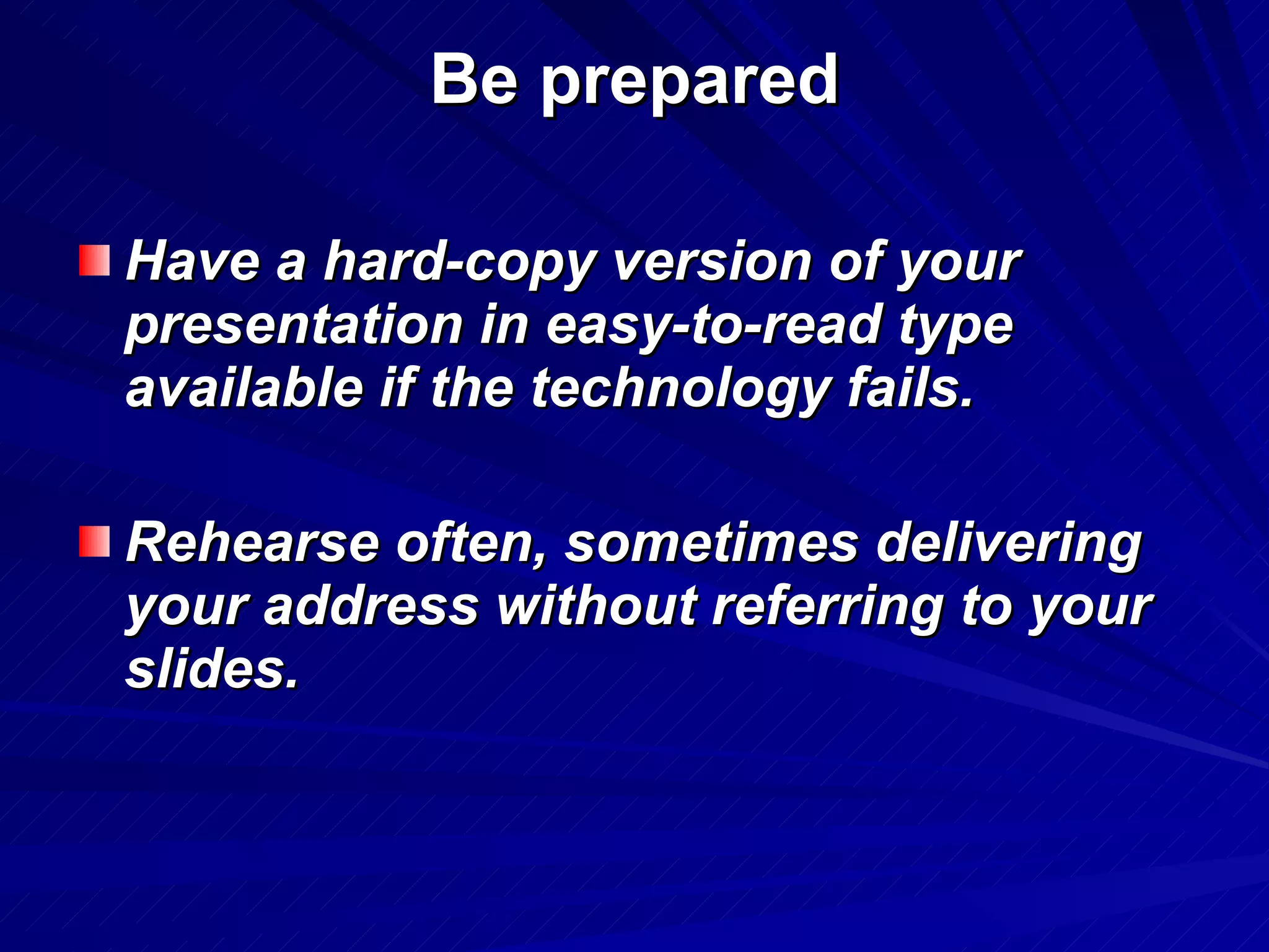 Be prepared Have a hard-copy version of your presentation in easy-to-read type available if the technology fails.  Rehearse often, sometimes delivering your address without referring to your slides.  
