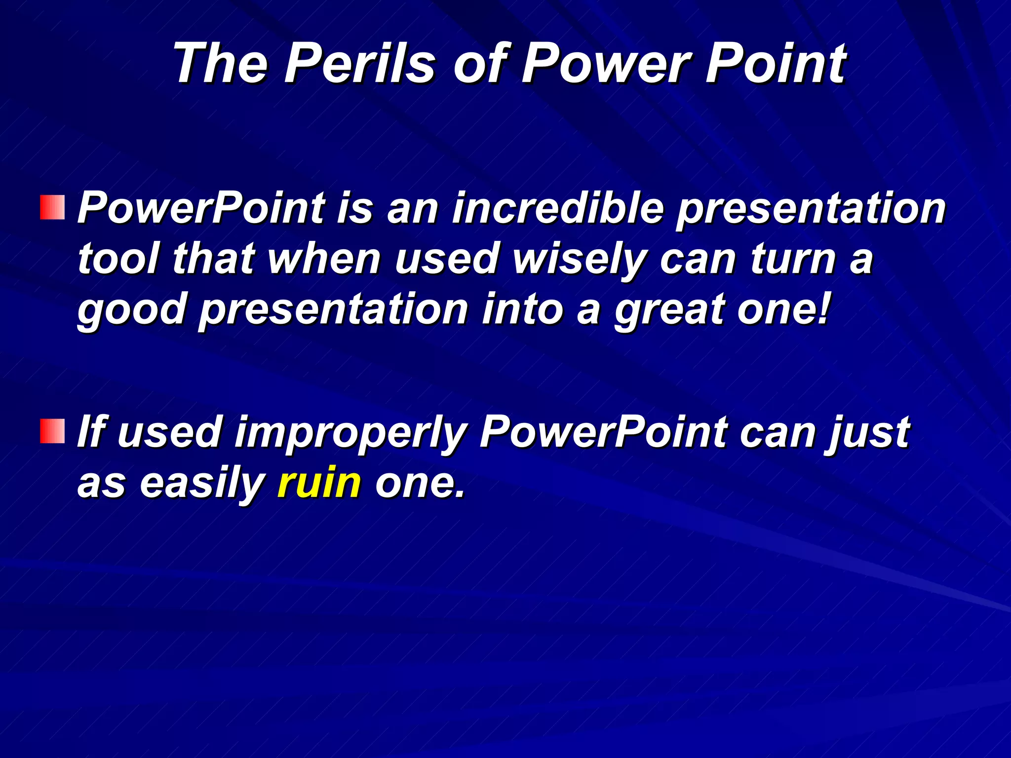 The Perils of Power Point PowerPoint is an incredible presentation tool that when used wisely can turn a good presentation into a great one! If used improperly PowerPoint can just as easily  ruin  one. 