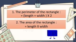 1. The perimeter of the rectangle :
= (length + width ) X 2
2. The area of the rectangle :
= length X width