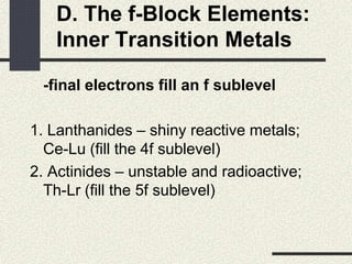 D. The f-Block Elements:
Inner Transition Metals
-final electrons fill an f sublevel
1. Lanthanides – shiny reactive metals;
Ce-Lu (fill the 4f sublevel)
2. Actinides – unstable and radioactive;
Th-Lr (fill the 5f sublevel)
 