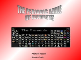 Michael Hadsell Jessica Swift THE PERIODIC TABLE OF ELEMENTS 