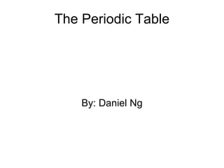 The Periodic Table By: Daniel Ng 