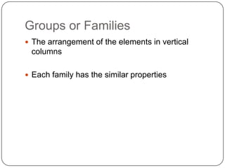 Groups or FamiliesThe arrangement of the elements in vertical columnsEach family has the similar properties