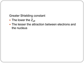 Greater Shielding constantThe lower the ZeffThe lesser the attraction between electrons and the nucleus