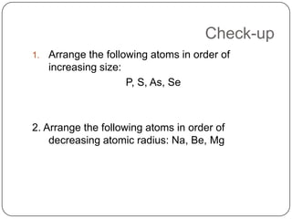 Check-upArrange the following atoms in order of increasing size:P, S, As, Se2. Arrange the following atoms in order of decreasing atomic radius: Na, Be, Mg