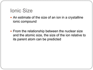 Ionic SizeAn estimate of the size of an ion in a crystalline ionic compoundFrom the relationship between the nuclear size and the atomic size, the size of the ion relative to its parent atom can be predicted