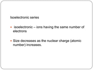 Isoelectronic seriesisoelectronic – ions having the same number of electronsSize decreases as the nuclear charge (atomic number) increases.