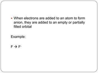 When electrons are added to an atom to form anion, they are added to an empty or partially filled orbitalExample:F  F-