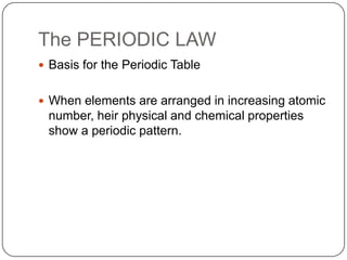 The PERIODIC LAWBasis for the Periodic TableWhen elements are arranged in increasing atomic number, heir physical and chemical properties show a periodic pattern.