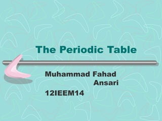 The Periodic Table

 Muhammad Fahad
          Ansari
 12IEEM14
 
