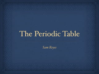 The Periodic Table
      Sam Reyes
 
