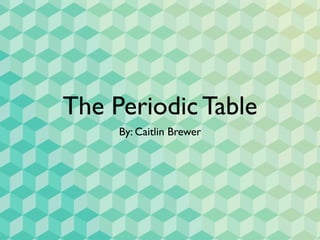 The Periodic Table
     By: Caitlin Brewer
 