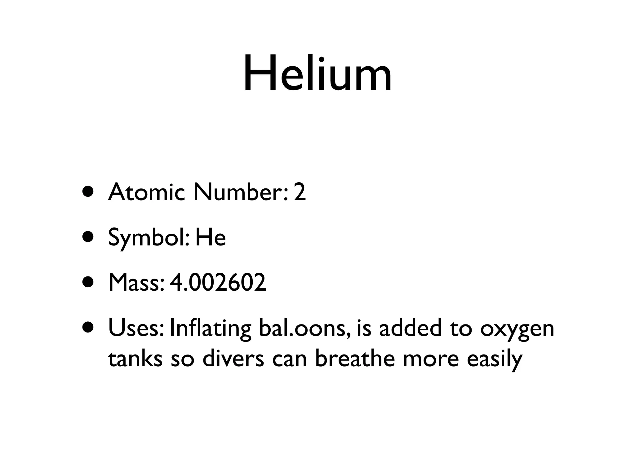 Helium

• Atomic Number: 2
• Symbol: He
• Mass: 4.002602
• Uses: Inﬂating bal.oons, is added to oxygen
  tanks so divers can breathe more easily
 