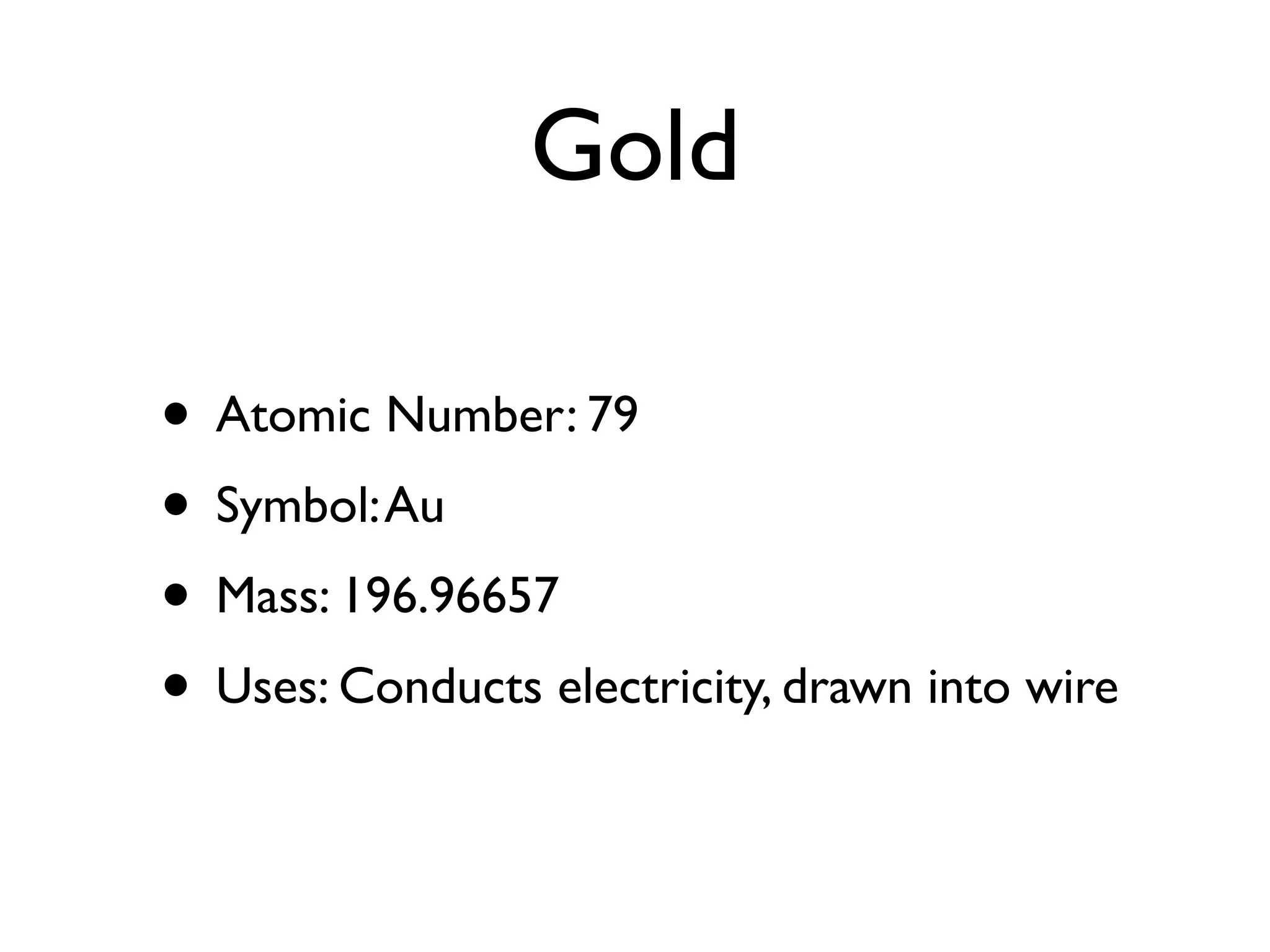 Gold

• Atomic Number: 79
• Symbol: Au
• Mass: 196.96657
• Uses: Conducts electricity, drawn into wire
 
