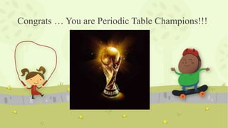 Congrats … You are Periodic Table Champions!!!
 