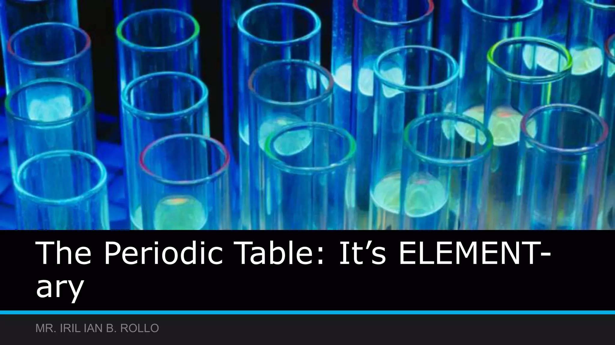 The Periodic Table: It’s ELEMENT-
ary
MR. IRIL IAN B. ROLLO
 