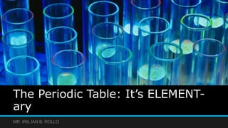 The Periodic Table: It’s ELEMENT-
ary
MR. IRIL IAN B. ROLLO
 