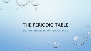 THE PERIODIC TABLE
PROTONS, ELECTRONS AND PERIODIC TABLE
 