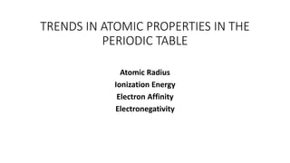 TRENDS IN ATOMIC PROPERTIES IN THE
PERIODIC TABLE
Atomic Radius
Ionization Energy
Electron Affinity
Electronegativity
 