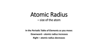Atomic Radius
– size of the atom
In the Periodic Table of Elements as you move:
Downward – atomic radius increases
Right – atomic radius decreases
 