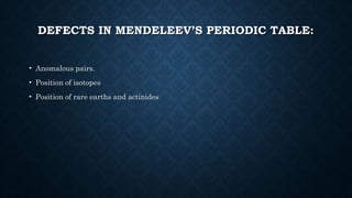 DEFECTS IN MENDELEEV’S PERIODIC TABLE:
• Anomalous pairs.
• Position of isotopes
• Position of rare earths and actinides
 