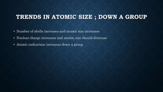 TRENDS IN ATOMIC SIZE ; DOWN A GROUP
• Number of shells increases and atomic size increases
• Nuclear charge increases and atomic size should decrease
• Atomic radius/size increases down a group
 