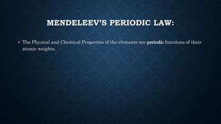 MENDELEEV’S PERIODIC LAW:
• The Physical and Chemical Properties of the elements are periodic functions of their
atomic weights.
 