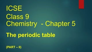 ICSE
Class 9
Chemistry - Chapter 5
The periodic table
(PART – II)
 