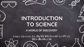INTRODUCTION
TO SCIENCE
A WORLD OF DISCOVERY
h ttp s ://yo u tu .b e /Vg VQ KCc fwn U? s i= P7 s h
OCw iBo HIz e tH
 