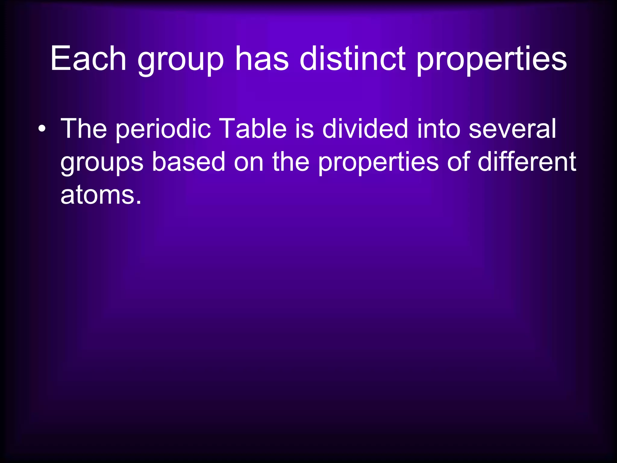 Each group has distinct properties
• The periodic Table is divided into several
groups based on the properties of different
atoms.
 