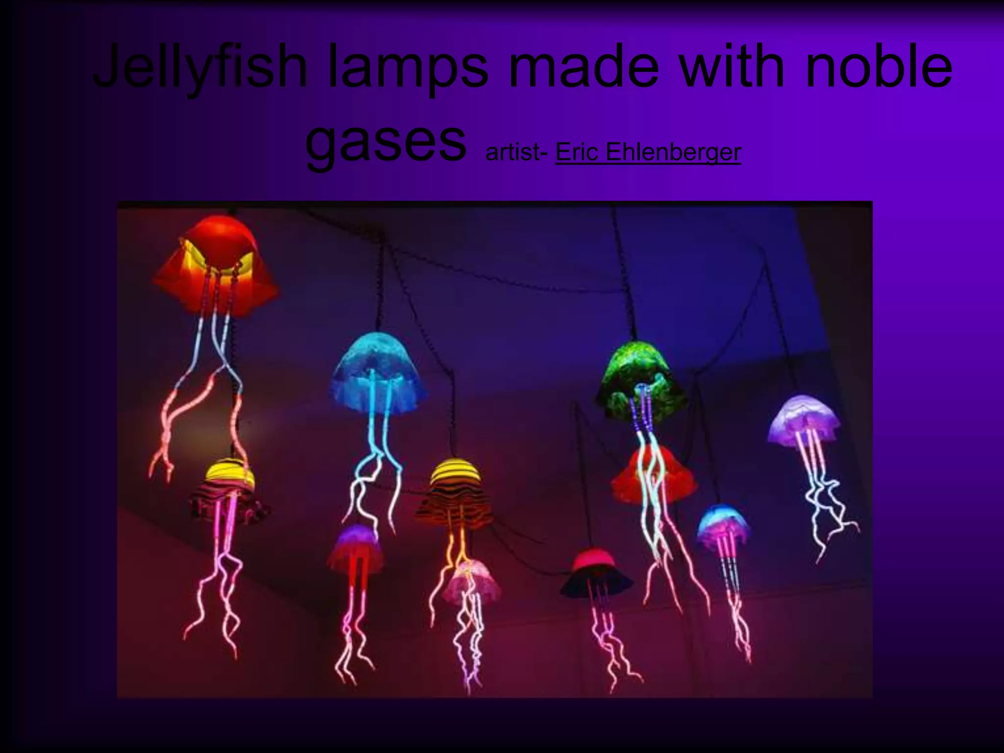 Jellyfish lamps made with noble
gases artist- Eric Ehlenberger
 