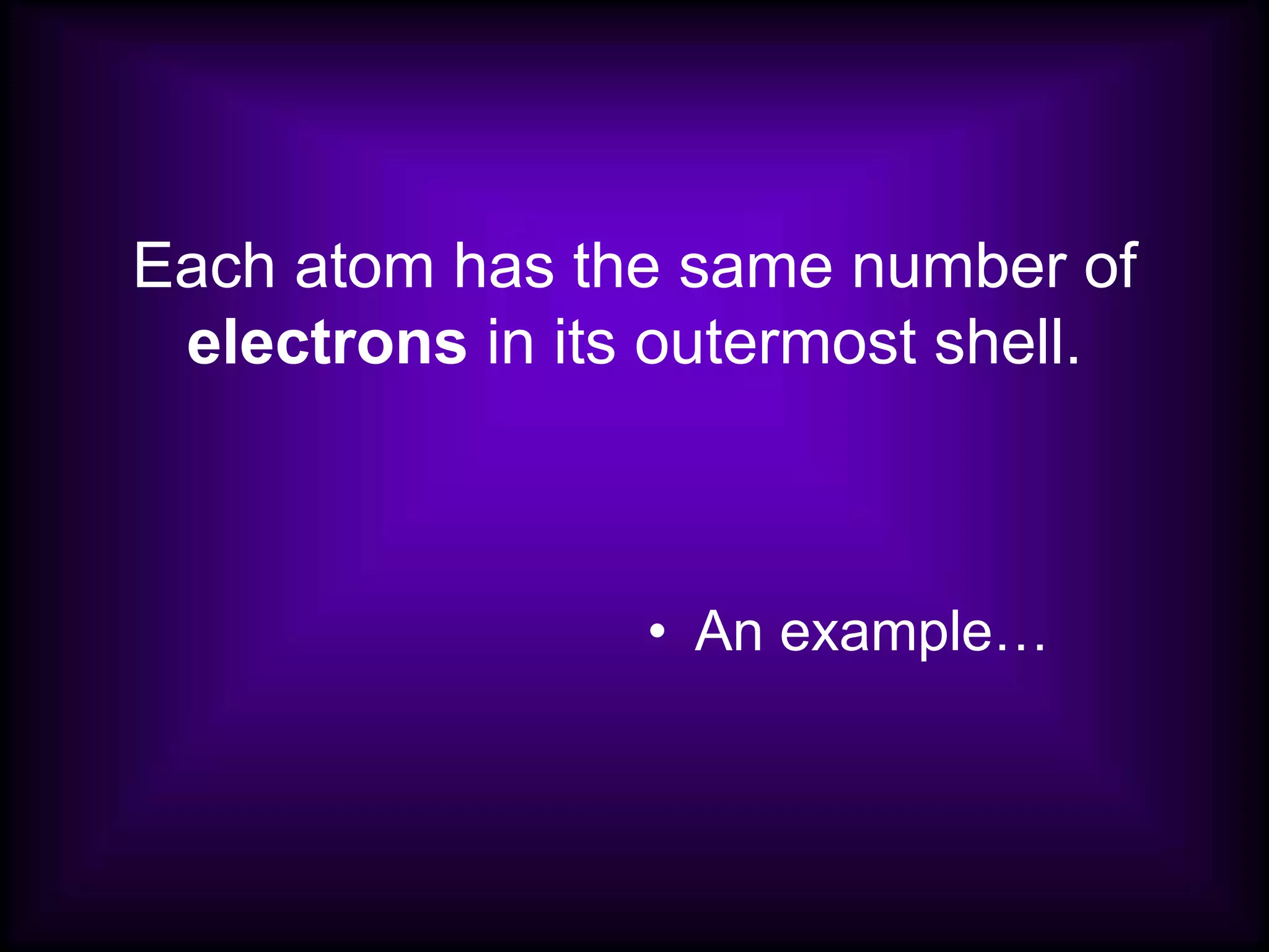 Each atom has the same number of
electrons in its outermost shell.
• An example…
 