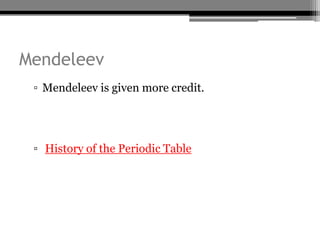 Mendeleev
 ▫ Mendeleev is given more credit.




 ▫ History of the Periodic Table
 