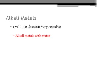 Alkali Metals
 ▫ 1 valance electron very reactive

    Alkali metals with water
 