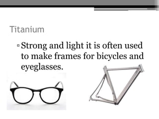 Titanium
 ▫ Strong and light it is often used
   to make frames for bicycles and
   eyeglasses.
 