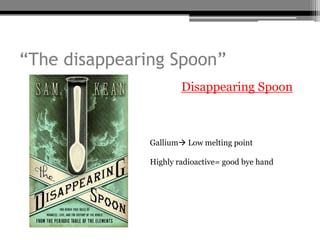 “The disappearing Spoon”
                     • Disappearing Spoon



               Gallium Low melting point

               Highly radioactive= good bye hand
 