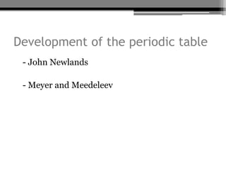 Development of the periodic table
• - John Newlands

• - Meyer and Meedeleev
 
