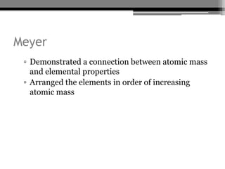 Meyer
 ▫ Demonstrated a connection between atomic mass
   and elemental properties
 ▫ Arranged the elements in order of increasing
   atomic mass
 